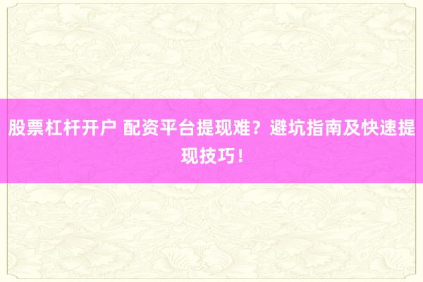 股票杠杆开户 配资平台提现难？避坑指南及快速提现技巧！