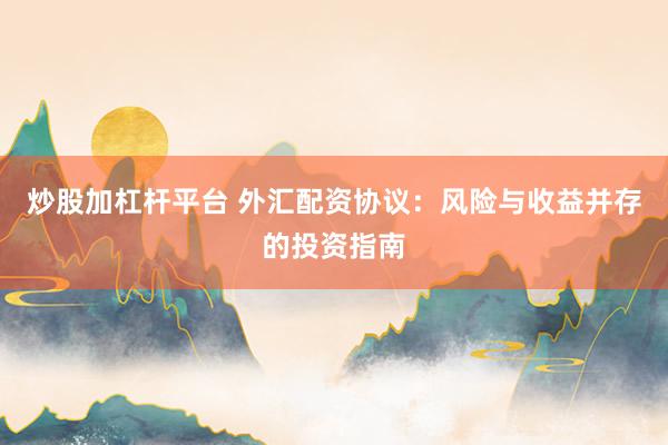 炒股加杠杆平台 外汇配资协议：风险与收益并存的投资指南
