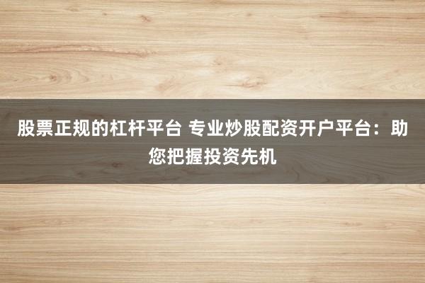 股票正规的杠杆平台 专业炒股配资开户平台：助您把握投资先机