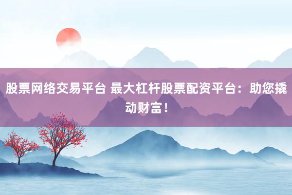 股票网络交易平台 最大杠杆股票配资平台：助您撬动财富！