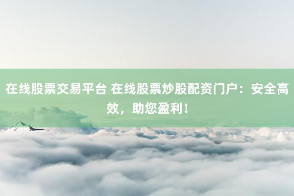在线股票交易平台 在线股票炒股配资门户：安全高效，助您盈利！