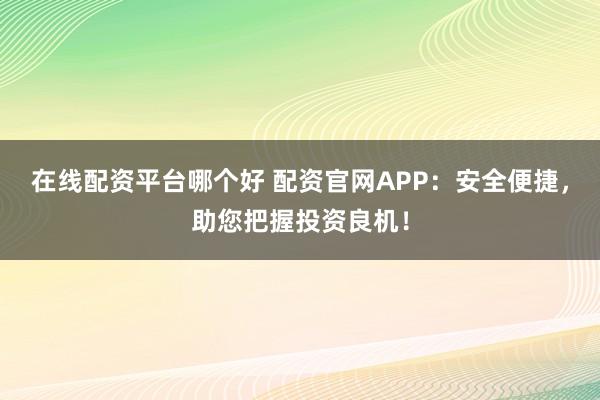 在线配资平台哪个好 配资官网APP：安全便捷，助您把握投资良机！