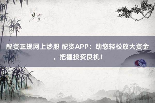 配资正规网上炒股 配资APP：助您轻松放大资金，把握投资良机！