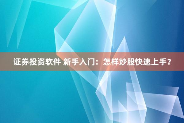 证券投资软件 新手入门：怎样炒股快速上手？