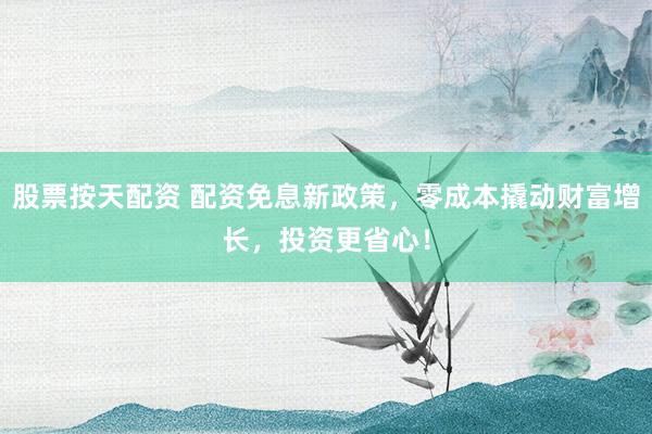 股票按天配资 配资免息新政策，零成本撬动财富增长，投资更省心！