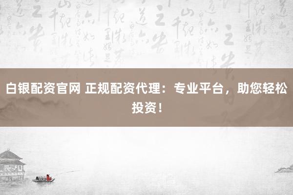 白银配资官网 正规配资代理：专业平台，助您轻松投资！