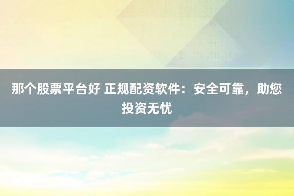 那个股票平台好 正规配资软件：安全可靠，助您投资无忧