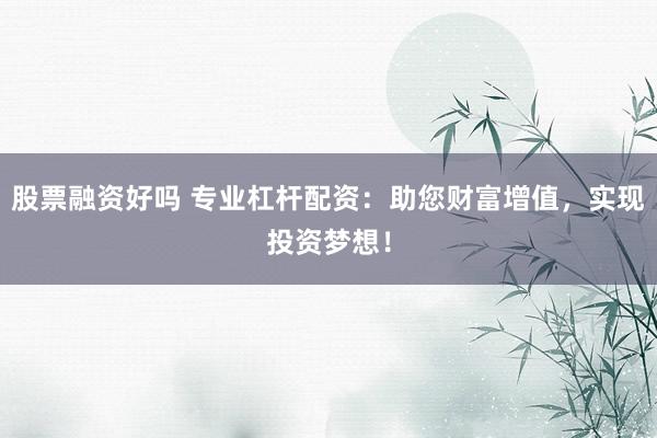股票融资好吗 专业杠杆配资：助您财富增值，实现投资梦想！
