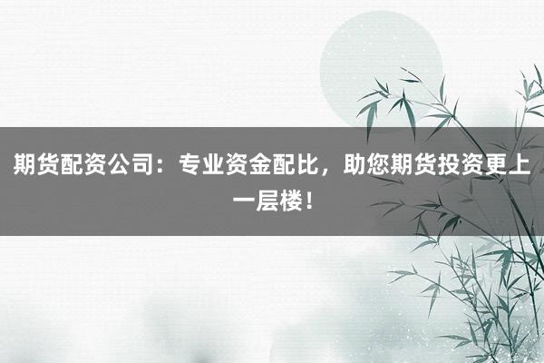 期货配资公司：专业资金配比，助您期货投资更上一层楼！