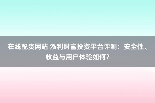 在线配资网站 泓利财富投资平台评测：安全性、收益与用户体验如何？