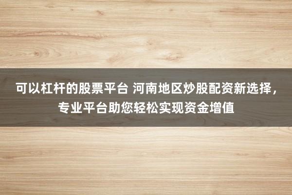 可以杠杆的股票平台 河南地区炒股配资新选择，专业平台助您轻松实现资金增值