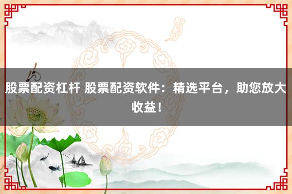 股票配资杠杆 股票配资软件：精选平台，助您放大收益！