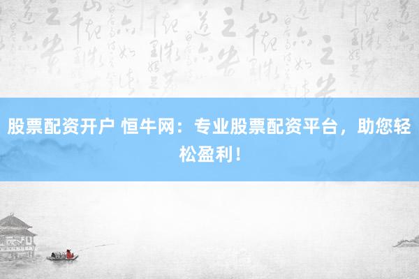股票配资开户 恒牛网：专业股票配资平台，助您轻松盈利！