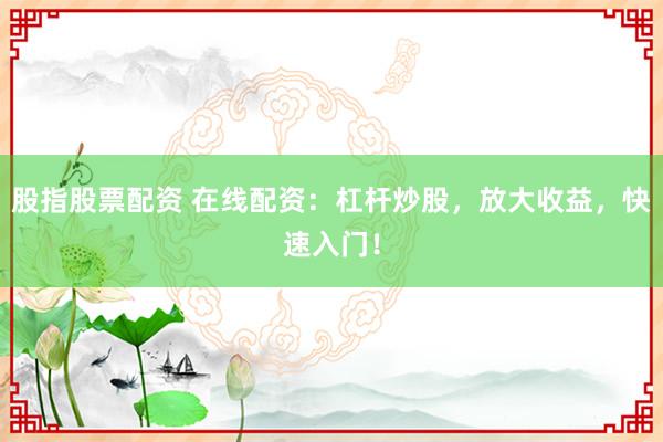 股指股票配资 在线配资：杠杆炒股，放大收益，快速入门！