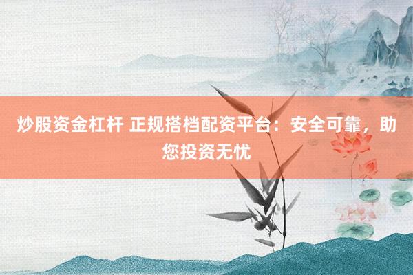 炒股资金杠杆 正规搭档配资平台：安全可靠，助您投资无忧