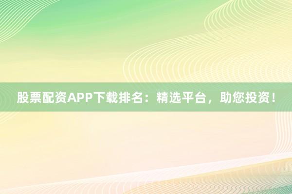 股票配资APP下载排名：精选平台，助您投资！