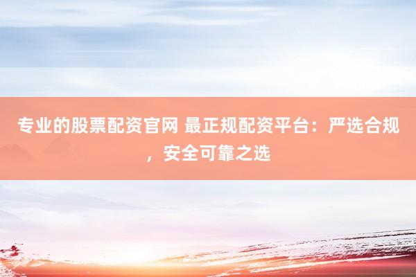 专业的股票配资官网 最正规配资平台：严选合规，安全可靠之选