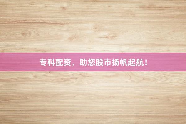 专科配资，助您股市扬帆起航！