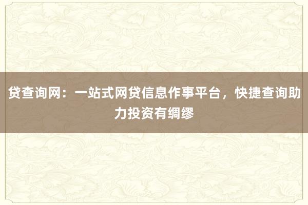贷查询网：一站式网贷信息作事平台，快捷查询助力投资有绸缪
