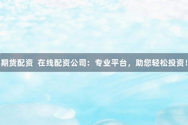 期货配资  在线配资公司：专业平台，助您轻松投资！
