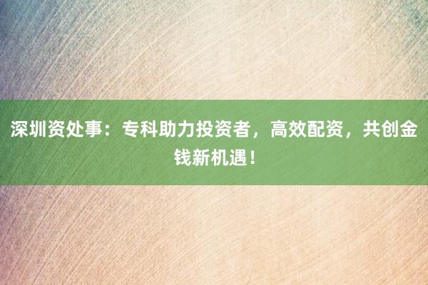 深圳资处事：专科助力投资者，高效配资，共创金钱新机遇！