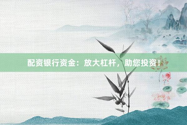 配资银行资金：放大杠杆，助您投资！