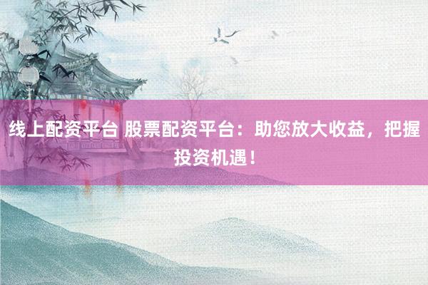 线上配资平台 股票配资平台：助您放大收益，把握投资机遇！