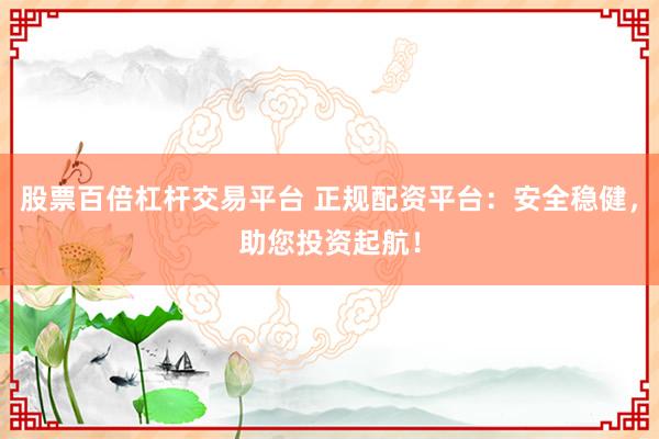 股票百倍杠杆交易平台 正规配资平台：安全稳健，助您投资起航！