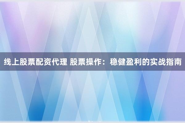 线上股票配资代理 股票操作：稳健盈利的实战指南