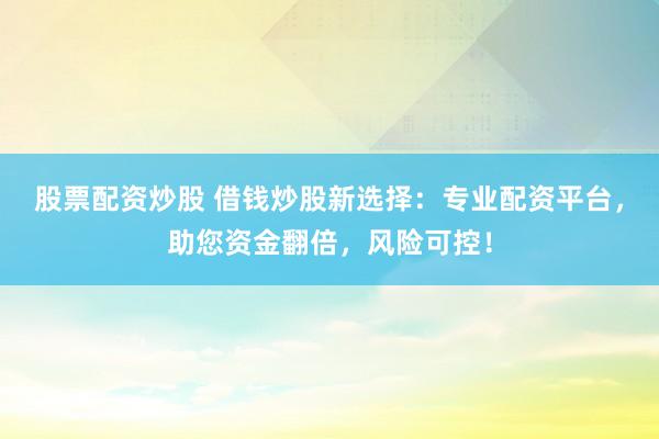 股票配资炒股 借钱炒股新选择：专业配资平台，助您资金翻倍，风险可控！