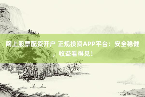 网上股票配资开户 正规投资APP平台：安全稳健，收益看得见！