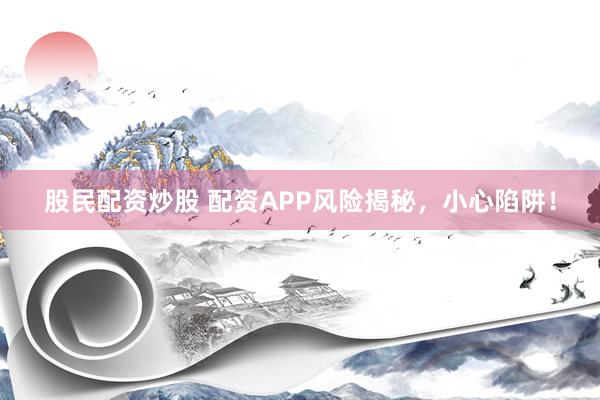 股民配资炒股 配资APP风险揭秘，小心陷阱！