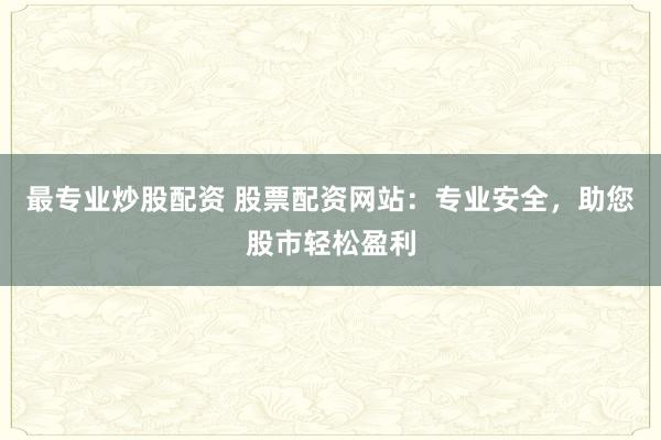 最专业炒股配资 股票配资网站：专业安全，助您股市轻松盈利