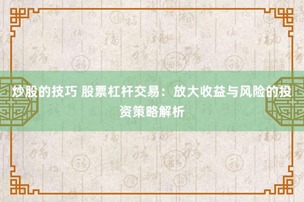 炒股的技巧 股票杠杆交易：放大收益与风险的投资策略解析