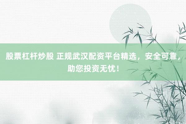 股票杠杆炒股 正规武汉配资平台精选，安全可靠，助您投资无忧！