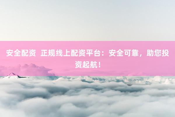 安全配资  正规线上配资平台：安全可靠，助您投资起航！