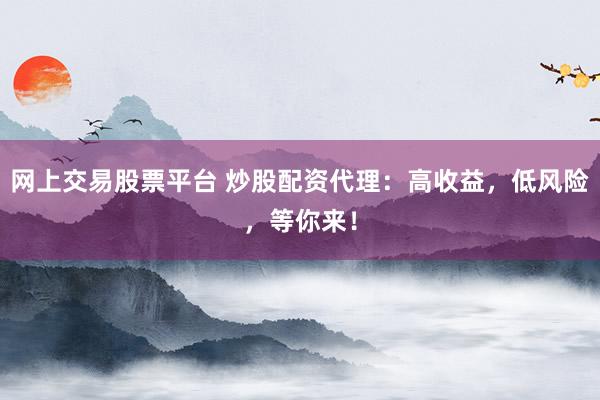 网上交易股票平台 炒股配资代理：高收益，低风险，等你来！