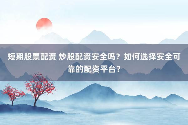 短期股票配资 炒股配资安全吗？如何选择安全可靠的配资平台？