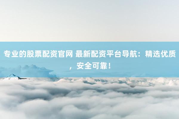 专业的股票配资官网 最新配资平台导航：精选优质，安全可靠！