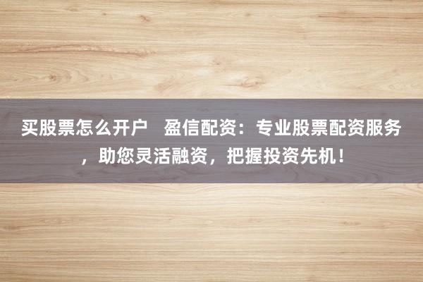 买股票怎么开户   盈信配资：专业股票配资服务，助您灵活融资，把握投资先机！