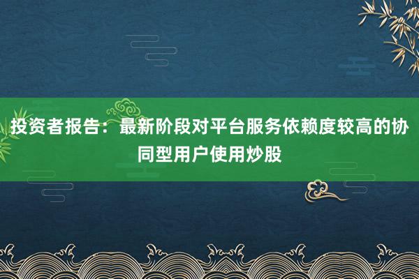 投资者报告：最新阶段对平台服务依赖度较高的协同型用户使用炒股