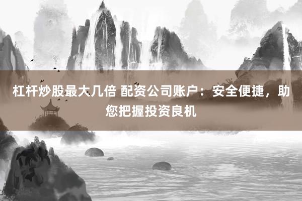 杠杆炒股最大几倍 配资公司账户：安全便捷，助您把握投资良机