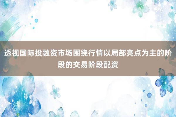 透视国际投融资市场围绕行情以局部亮点为主的阶段的交易阶段配资