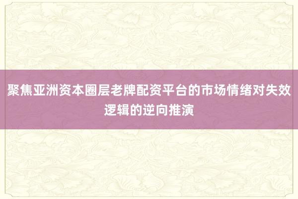 聚焦亚洲资本圈层老牌配资平台的市场情绪对失效逻辑的逆向推演
