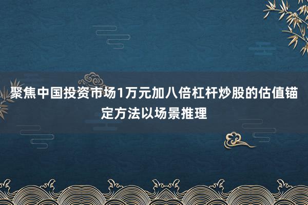 聚焦中国投资市场1万元加八倍杠杆炒股的估值锚定方法以场景推理