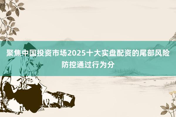 聚焦中国投资市场2025十大实盘配资的尾部风险防控通过行为分
