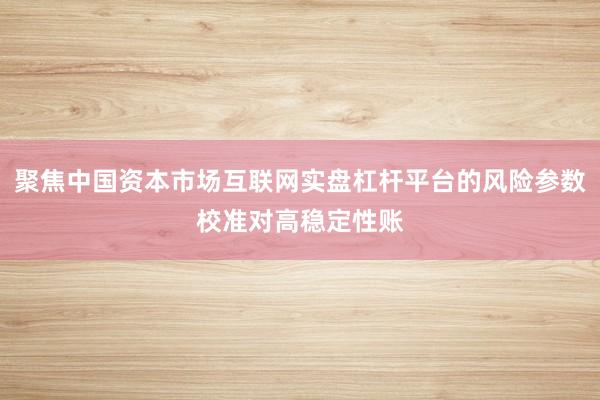 聚焦中国资本市场互联网实盘杠杆平台的风险参数校准对高稳定性账
