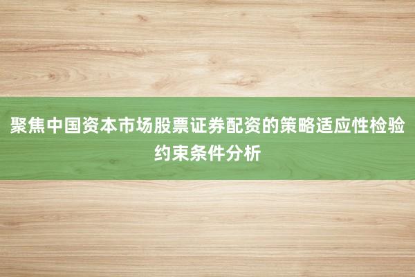 聚焦中国资本市场股票证券配资的策略适应性检验约束条件分析