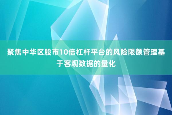 聚焦中华区股市10倍杠杆平台的风险限额管理基于客观数据的量化