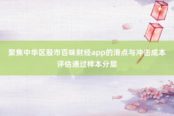 聚焦中华区股市百味财经app的滑点与冲击成本评估通过样本分层